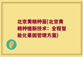 北京黄精种苗(北京黄精种植新技术：全程智能化果园管理方案)
