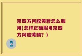 京四方阿胶黄精怎么服用(怎样正确服用京四方阿胶黄精？)