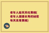 老年人能天天吃黄精(老年人健康长寿的秘密每天食用黄精)