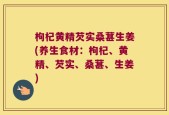 枸杞黄精芡实桑葚生姜(养生食材：枸杞、黄精、芡实、桑葚、生姜)