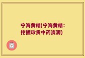 宁海黄精(宁海黄精：挖掘珍贵中药资源)