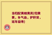 当归配黄精黄芪(归黄黄，补气血，护肝肾，延年益寿)