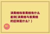 滇黄精和姜黄精有什么差别(滇黄精与姜黄精的区别是什么？)