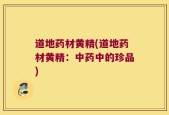 道地药材黄精(道地药材黄精：中药中的珍品)