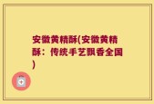 安徽黄精酥(安徽黄精酥：传统手艺飘香全国)