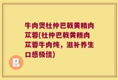 牛肉煲杜仲巴戟黄精肉苁蓉(杜仲巴戟黄精肉苁蓉牛肉炖，滋补养生口感极佳)