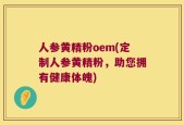 人参黄精粉oem(定制人参黄精粉，助您拥有健康体魄)