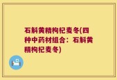 石斛黄精枸杞麦冬(四种中药材组合：石斛黄精枸杞麦冬)
