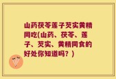 山药茯苓莲子芡实黄精同吃(山药、茯苓、莲子、芡实、黄精同食的好处你知道吗？)