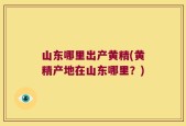 山东哪里出产黄精(黄精产地在山东哪里？)