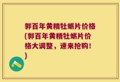 郭百年黄精牡蛎片价格(郭百年黄精牡蛎片价格大调整，速来抢购！)