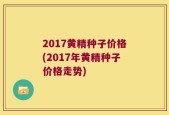 2017黄精种子价格(2017年黄精种子价格走势)