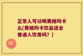 正常人可以喝黄精玛卡么(黄精玛卡饮品适合普通人饮用吗？)