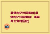 桑椹枸杞桂圆黄精(桑椹枸杞桂圆黄精：美味养生食材搭配)