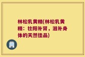 林松乳黄精(林松乳黄精：壮阳补肾，滋补身体的天然佳品)
