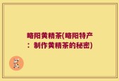 略阳黄精茶(略阳特产：制作黄精茶的秘密)