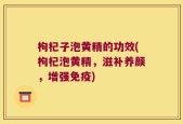 枸杞子泡黄精的功效(枸杞泡黄精，滋补养颜，增强免疫)