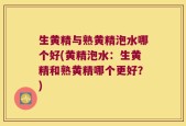生黄精与熟黄精泡水哪个好(黄精泡水：生黄精和熟黄精哪个更好？)