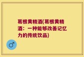 葛根黄精酒(葛根黄精酒：一种能够改善记忆力的传统饮品)