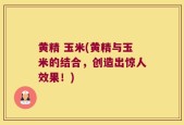 黄精 玉米(黄精与玉米的结合，创造出惊人效果！)