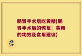 肠胃手术后吃黄精(肠胃手术后的恢复：黄精的功效及食用建议)