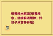 喝黄精水解酒(喝黄精水，舒缓解酒醒神，好日子从首杯开始)
