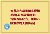 如是心九华黄精丸营销手段(心九华黄精丸：传承百年配方，缓解心躁焦虑的天然良品)