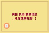 黄精 肌肉(黄精增肌，让你健康有型！)