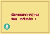 搭配黄精的补药(补益黄精，养生养颜！)