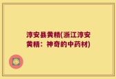 淳安县黄精(浙江淳安黄精：神奇的中药材)