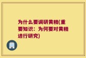 为什么要调研黄精(重要知识：为何要对黄精进行研究)