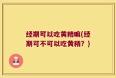 经期可以吃黄精嘛(经期可不可以吃黄精？)