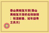 泰山黄精复方茶(泰山黄精复方茶的名称新探：祛湿解暑、延年益寿之良方)
