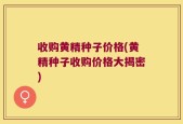 收购黄精种子价格(黄精种子收购价格大揭密)