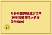 丹参葛根黄精泡水功效(丹参葛根黄精水的好处与功效)
