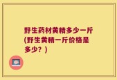 野生药材黄精多少一斤(野生黄精一斤价格是多少？)