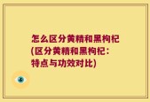 怎么区分黄精和黑枸杞(区分黄精和黑枸杞：特点与功效对比)