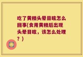 吃了黄精头晕目眩怎么回事(食用黄精后出现头晕目眩，该怎么处理？)