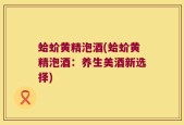 蛤蚧黄精泡酒(蛤蚧黄精泡酒：养生美酒新选择)