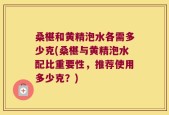 桑椹和黄精泡水各需多少克(桑椹与黄精泡水配比重要性，推荐使用多少克？)