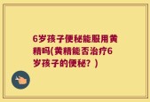 6岁孩子便秘能服用黄精吗(黄精能否治疗6岁孩子的便秘？)