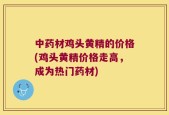 中药材鸡头黄精的价格(鸡头黄精价格走高，成为热门药材)