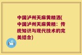 中国泸州天麻黄精洒(中国泸州天麻黄精：传统知识与现代技术的完美结合)