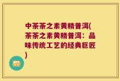 中茶茶之素黄精普洱(茶茶之素黄精普洱：品味传统工艺的经典巨匠)