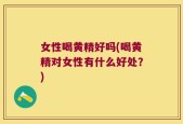 女性喝黄精好吗(喝黄精对女性有什么好处？)