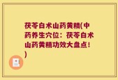 茯苓白术山药黄精(中药养生穴位：茯苓白术山药黄精功效大盘点！)