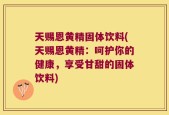 天赐恩黄精固体饮料(天赐恩黄精：呵护你的健康，享受甘甜的固体饮料)