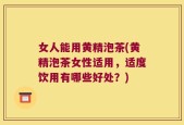 女人能用黄精泡茶(黄精泡茶女性适用，适度饮用有哪些好处？)
