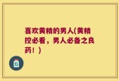 喜欢黄精的男人(黄精控必看，男人必备之良药！)