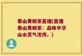 泰山黄精茶直播(直播泰山黄精茶：品味中华山水灵气流传。)